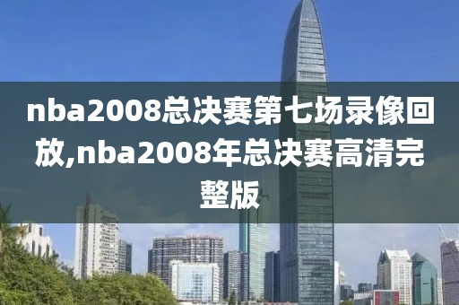 nba2008总决赛第七场录像回放,nba2008年总决赛高清完整版