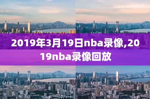 2019年3月19日nba录像,2019nba录像回放