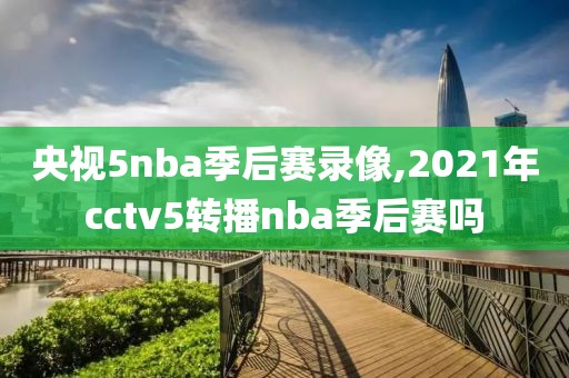央视5nba季后赛录像,2021年cctv5转播nba季后赛吗