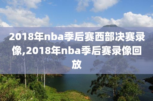 2018年nba季后赛西部决赛录像,2018年nba季后赛录像回放