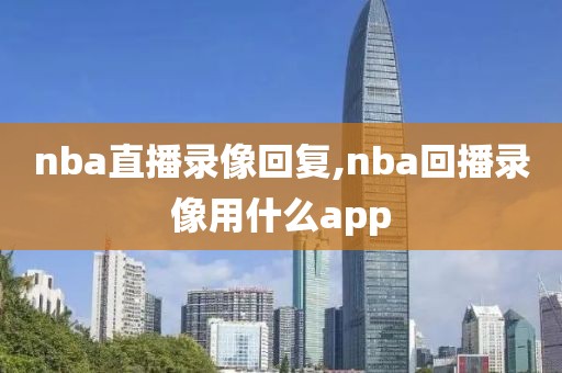nba直播录像回复,nba回播录像用什么app