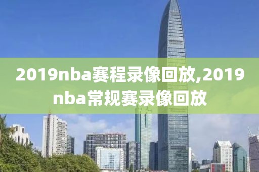 2019nba赛程录像回放,2019nba常规赛录像回放