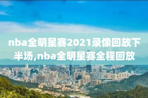 nba全明星赛2021录像回放下半场,nba全明星赛全程回放