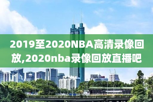 2019至2020NBA高清录像回放,2020nba录像回放直播吧