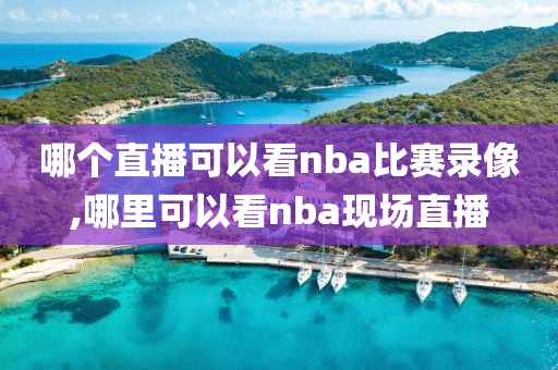 哪个直播可以看nba比赛录像,哪里可以看nba现场直播