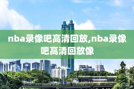 nba录像吧高清回放,nba录像吧高清回放像
