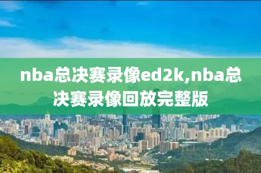 nba总决赛录像ed2k,nba总决赛录像回放完整版