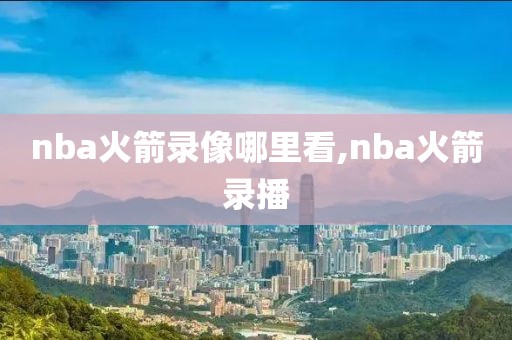 nba火箭录像哪里看,nba火箭录播