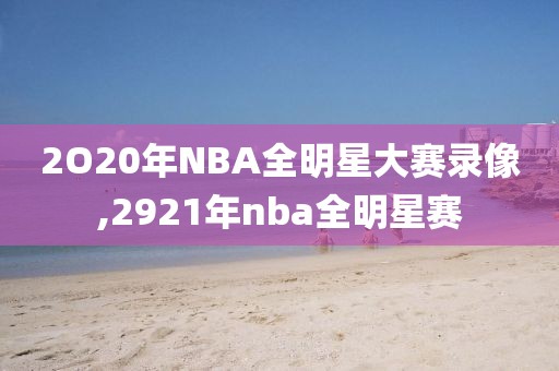 2O20年NBA全明星大赛录像,2921年nba全明星赛