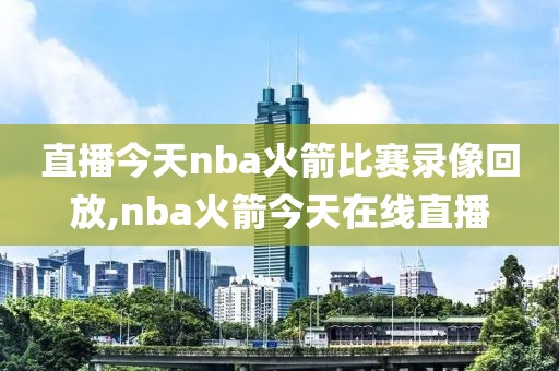直播今天nba火箭比赛录像回放,nba火箭今天在线直播