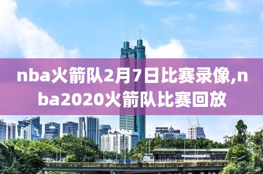 nba火箭队2月7日比赛录像,nba2020火箭队比赛回放