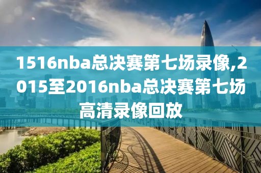 1516nba总决赛第七场录像,2015至2016nba总决赛第七场高清录像回放