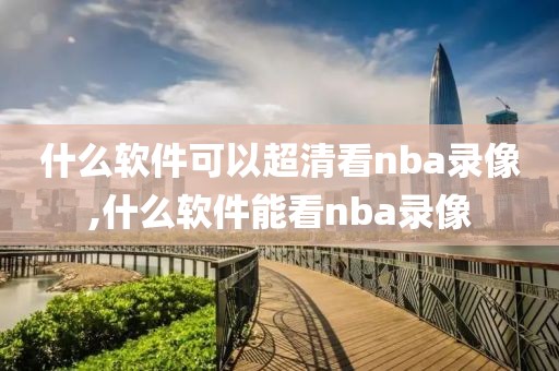 什么软件可以超清看nba录像,什么软件能看nba录像
