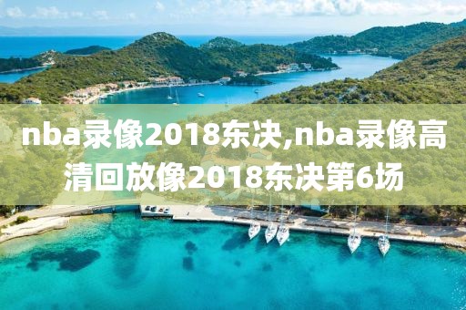 nba录像2018东决,nba录像高清回放像2018东决第6场