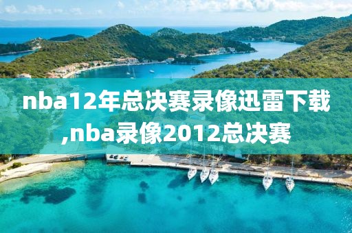 nba12年总决赛录像迅雷下载,nba录像2012总决赛