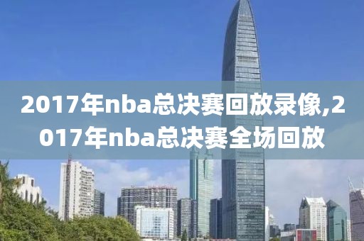 2017年nba总决赛回放录像,2017年nba总决赛全场回放