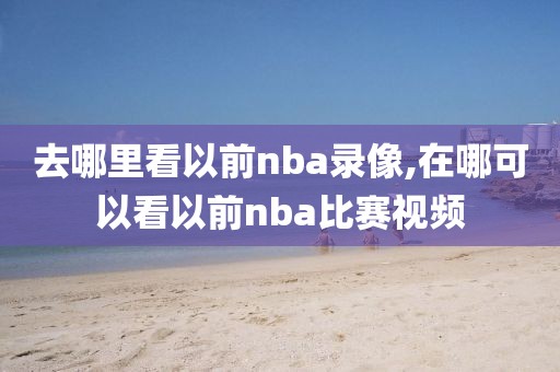 去哪里看以前nba录像,在哪可以看以前nba比赛视频