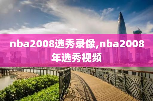 nba2008选秀录像,nba2008年选秀视频