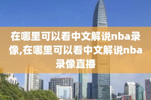 在哪里可以看中文解说nba录像,在哪里可以看中文解说nba录像直播