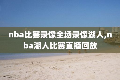 nba比赛录像全场录像湖人,nba湖人比赛直播回放