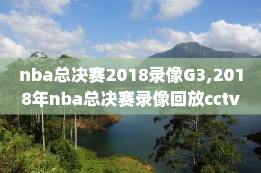 nba总决赛2018录像G3,2018年nba总决赛录像回放cctv