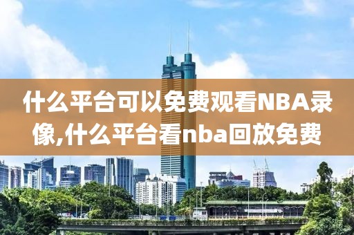 什么平台可以免费观看NBA录像,什么平台看nba回放免费