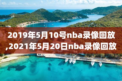 2019年5月10号nba录像回放,2021年5月20日nba录像回放