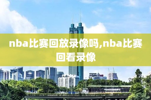 nba比赛回放录像吗,nba比赛回看录像