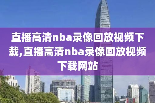 直播高清nba录像回放视频下载,直播高清nba录像回放视频下载网站