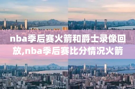 nba季后赛火箭和爵士录像回放,nba季后赛比分情况火箭