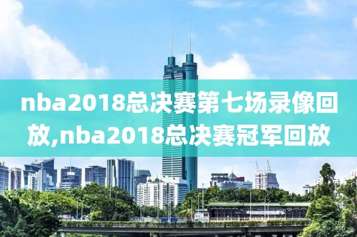 nba2018总决赛第七场录像回放,nba2018总决赛冠军回放