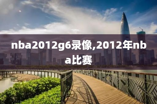 nba2012g6录像,2012年nba比赛