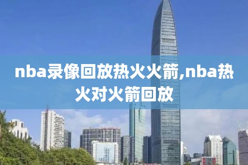 nba录像回放热火火箭,nba热火对火箭回放