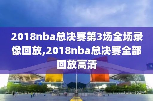 2018nba总决赛第3场全场录像回放,2018nba总决赛全部回放高清
