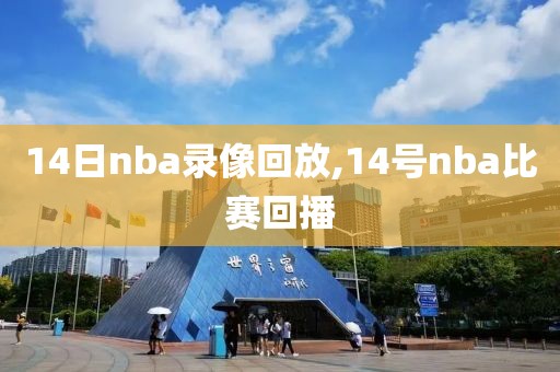 14日nba录像回放,14号nba比赛回播