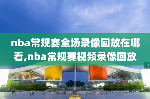 nba常规赛全场录像回放在哪看,nba常规赛视频录像回放