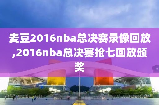 麦豆2016nba总决赛录像回放,2016nba总决赛抢七回放颁奖
