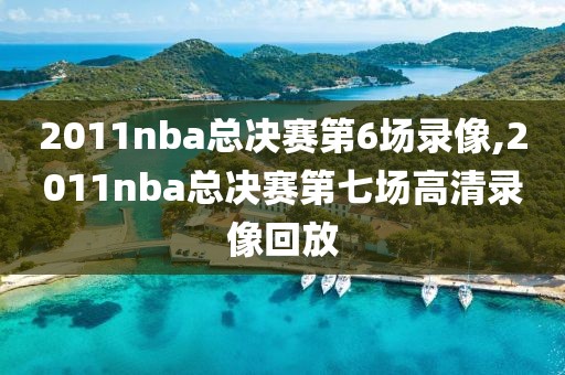 2011nba总决赛第6场录像,2011nba总决赛第七场高清录像回放