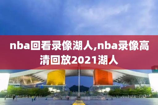 nba回看录像湖人,nba录像高清回放2021湖人