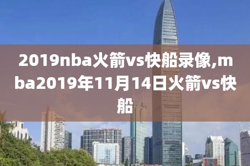 2019nba火箭vs快船录像,mba2019年11月14日火箭vs快船