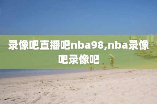 录像吧直播吧nba98,nba录像吧录像吧