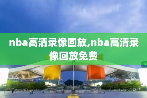 nba高清录像回放,nba高清录像回放免费