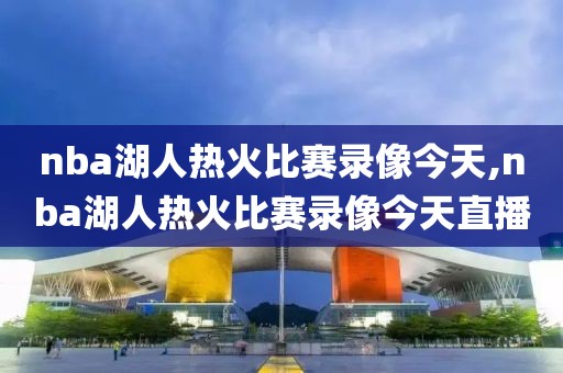 nba湖人热火比赛录像今天,nba湖人热火比赛录像今天直播