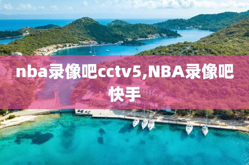 nba录像吧cctv5,NBA录像吧快手
