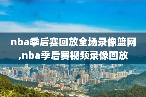 nba季后赛回放全场录像篮网,nba季后赛视频录像回放