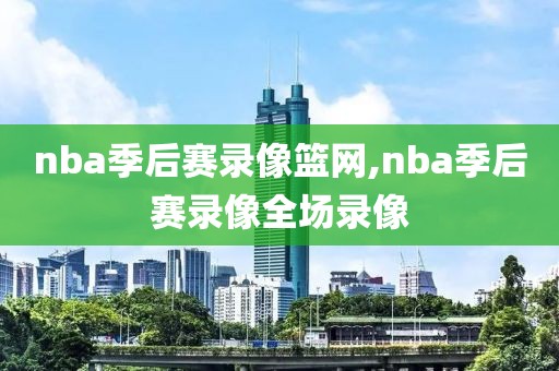 nba季后赛录像篮网,nba季后赛录像全场录像