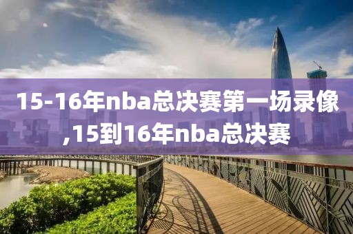 15-16年nba总决赛第一场录像,15到16年nba总决赛