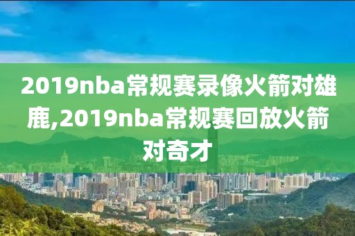 2019nba常规赛录像火箭对雄鹿,2019nba常规赛回放火箭对奇才