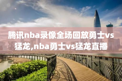 腾讯nba录像全场回放勇士vs猛龙,nba勇士vs猛龙直播