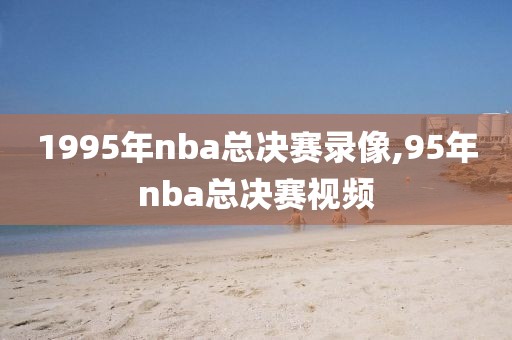 1995年nba总决赛录像,95年nba总决赛视频